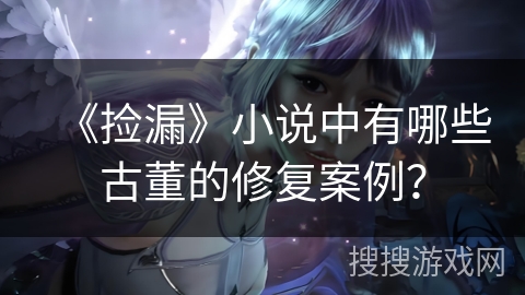 《捡漏》小说中有哪些古董的修复案例？