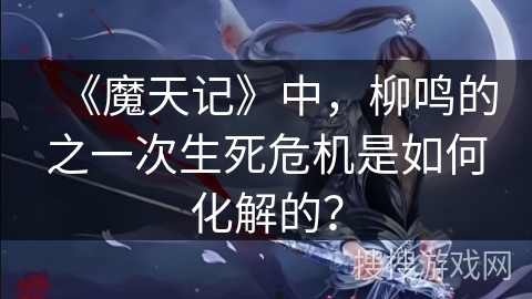 《魔天记》中，柳鸣的之一次生死危机是如何化解的？