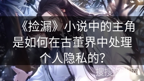 《捡漏》小说中的主角是如何在古董界中处理个人隐私的？