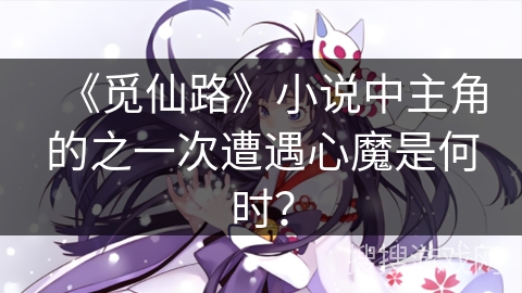 《觅仙路》小说中主角的之一次遭遇心魔是何时？