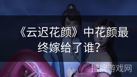 《云迟花颜》中花颜最终嫁给了谁？