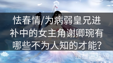 怯春情/为病弱皇兄进补中的女主角谢卿琬有哪些不为人知的才能？