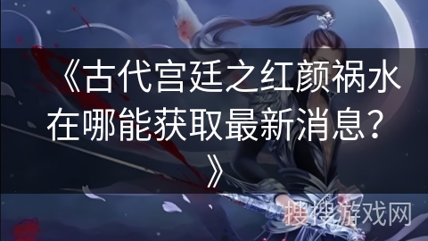 《古代宫廷之红颜祸水在哪能获取最新消息？》