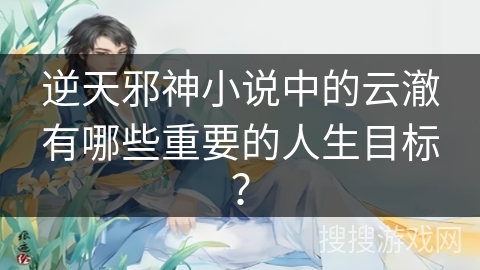 逆天邪神小说中的云澈有哪些重要的人生目标？