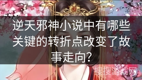 逆天邪神小说中有哪些关键的转折点改变了故事走向？