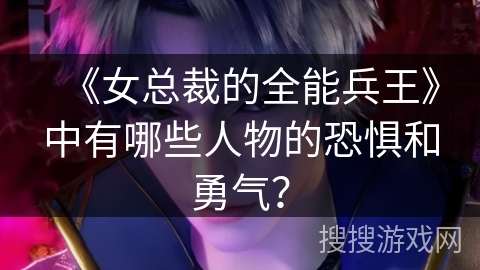 《女总裁的全能兵王》中有哪些人物的恐惧和勇气？