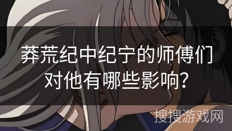 莽荒纪中纪宁的师傅们对他有哪些影响？