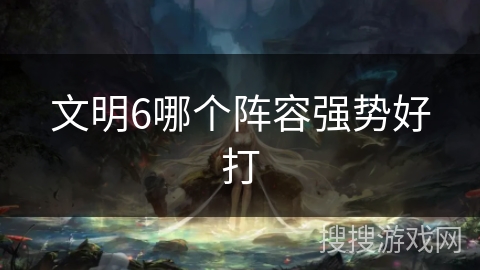 文明6哪个阵容强势好打