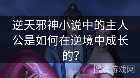 逆天邪神小说中的主人公是如何在逆境中成长的？