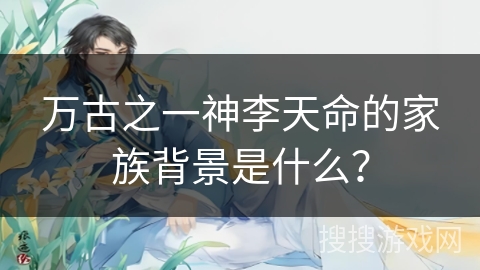 万古之一神李天命的家族背景是什么？