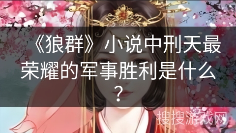 《狼群》小说中刑天最荣耀的军事胜利是什么？