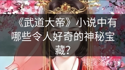 《武道大帝》小说中有哪些令人好奇的神秘宝藏? 《武道大帝》小说中有哪些令人好奇的神秘宝藏?