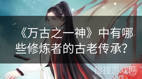 《万古之一神》中有哪些修炼者的古老传承? 《万古之一神》中有哪些修炼者的古老传承?
