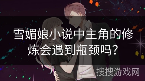 雪媚娘小说中主角的修炼会遇到瓶颈吗? 雪媚娘小说中主角的修炼会遇到瓶颈吗?