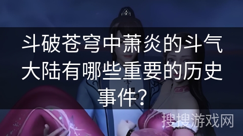 斗破苍穹中萧炎的斗气大陆有哪些重要的历史事件? 斗破苍穹中萧炎的斗气大陆有哪些重要的历史事件?