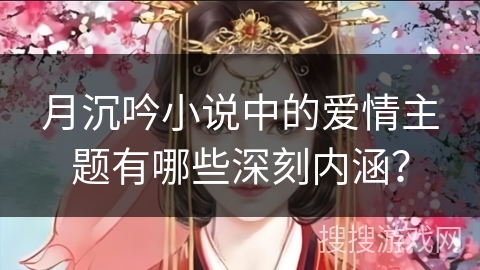 月沉吟小说中的爱情主题有哪些深刻内涵? 月沉吟小说中的爱情主题有哪些深刻内涵?