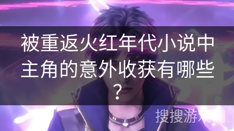 被重返火红年代小说中主角的意外收获有哪些？