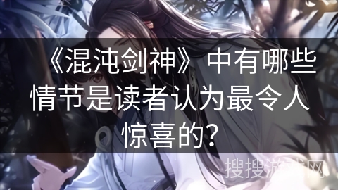 《混沌剑神》中有哪些情节是读者认为最令人惊喜的？