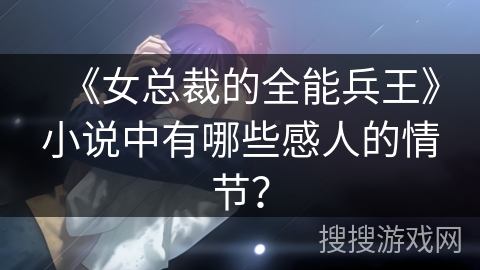 《女总裁的全能兵王》小说中有哪些感人的情节? 《女总裁的全能兵王》小说中有哪些感人的情节?