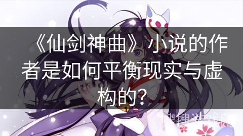 《仙剑神曲》小说的作者是如何平衡现实与虚构的？
