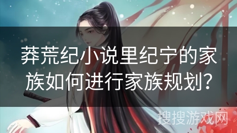 莽荒纪小说里纪宁的家族如何进行家族规划？