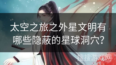 太空之旅之外星文明有哪些隐蔽的星球洞穴? 太空之旅之外星文明有哪些隐蔽的星球洞穴?