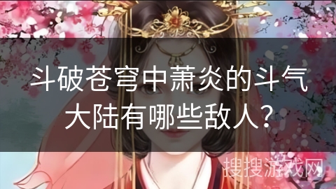 斗破苍穹中萧炎的斗气大陆有哪些敌人? 斗破苍穹中萧炎的斗气大陆有哪些敌人?