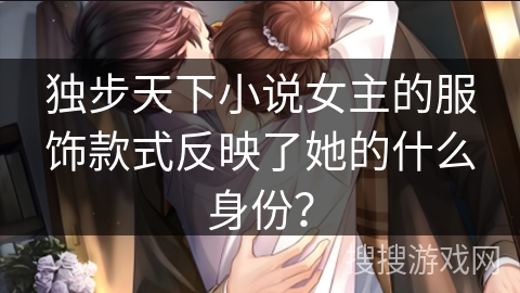 独步天下小说女主的服饰款式反映了她的什么身份? 独步天下小说女主的服饰款式反映了她的什么身份?