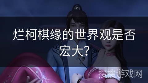 烂柯棋缘的世界观是否宏大？