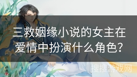 三救姻缘小说的女主在爱情中扮演什么角色？