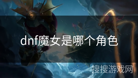 dnf魔女是哪个角色 dnf魔女是哪个角色