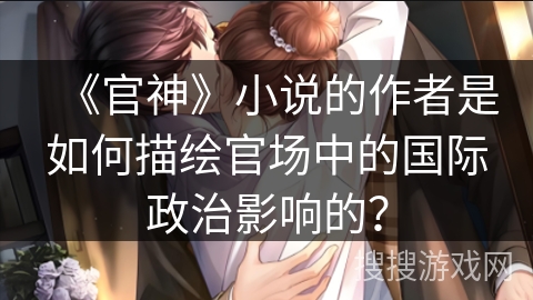 《官神》小说的作者是如何描绘官场中的国际政治影响的？