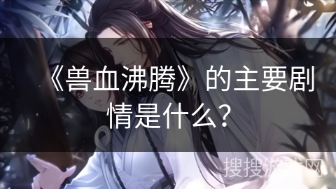 《兽血沸腾》的主要剧情是什么? 《兽血沸腾》的主要剧情是什么?