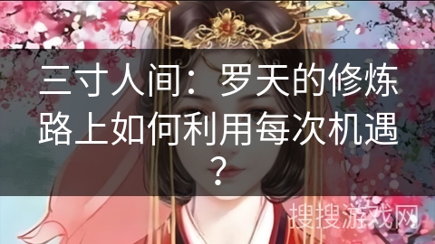 三寸人间：罗天的修炼路上如何利用每次机遇？