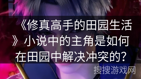 《修真高手的田园生活》小说中的主角是如何在田园中解决冲突的? 《修真高手的田园生活》小说中的主角是如何在田园中解决冲突的?