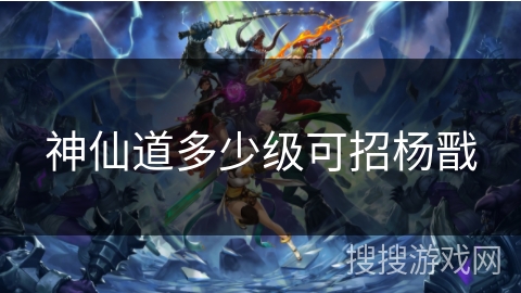 神仙道多少级可招杨戬