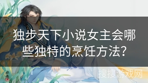 独步天下小说女主会哪些独特的烹饪方法？