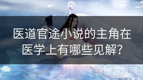 医道官途小说的主角在医学上有哪些见解？