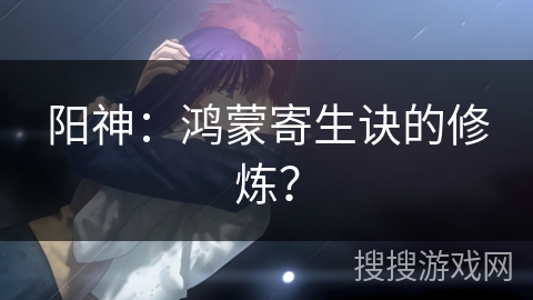 阳神:鸿蒙寄生诀的修炼? 阳神:鸿蒙寄生诀的修炼?