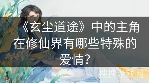 《玄尘道途》中的主角在修仙界有哪些特殊的爱情? 《玄尘道途》中的主角在修仙界有哪些特殊的爱情?