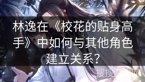 林逸在《校花的贴身高手》中如何与其他角色建立关系? 林逸在《校花的贴身高手》中如何与其他角色建立关系?