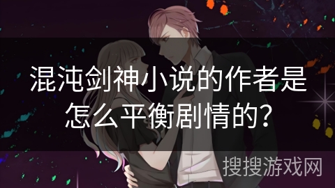 混沌剑神小说的作者是怎么平衡剧情的? 混沌剑神小说的作者是怎么平衡剧情的?