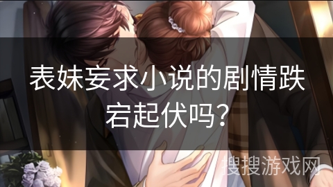 表妹妄求小说的剧情跌宕起伏吗? 表妹妄求小说的剧情跌宕起伏吗?