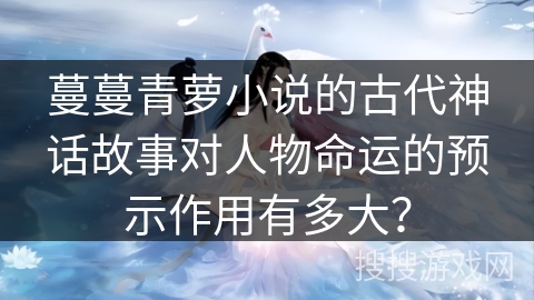 蔓蔓青萝小说的古代神话故事对人物命运的预示作用有多大？
