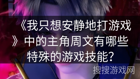 《我只想安静地打游戏》中的主角周文有哪些特殊的游戏技能？