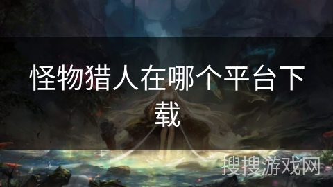 怪物猎人在哪个平台下载 怪物猎人在哪个平台下载