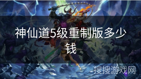 神仙道5级重制版多少钱 神仙道5级重制版多少钱