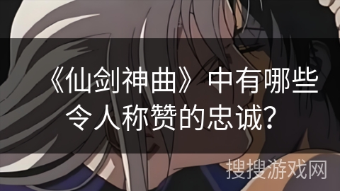 《仙剑神曲》中有哪些令人称赞的忠诚？