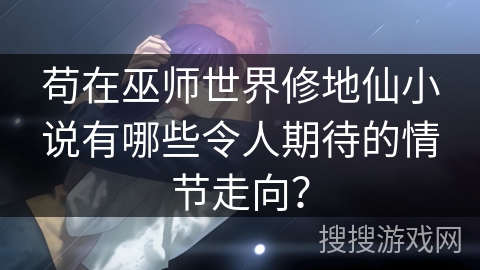 苟在巫师世界修地仙小说有哪些令人期待的情节走向? 苟在巫师世界修地仙小说有哪些令人期待的情节走向?