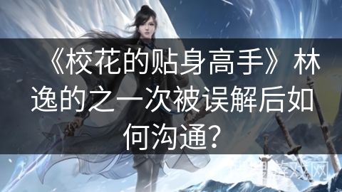 《校花的贴身高手》林逸的之一次被误解后如何沟通？